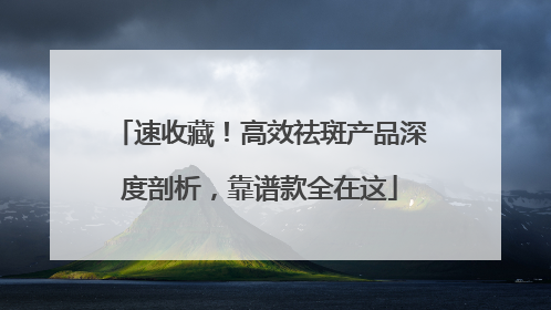速收藏！高效祛斑产品深度剖析，靠谱款全在这