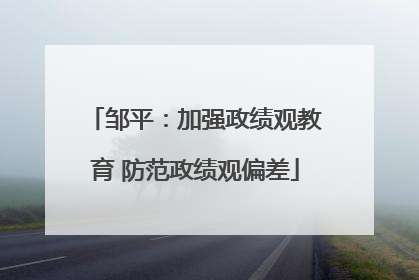 邹平：加强政绩观教育 防范政绩观偏差