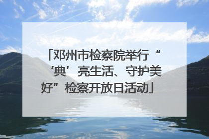 邓州市检察院举行“‘典’亮生活、守护美好”检察开放日活动