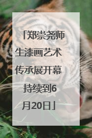 郑崇尧师生漆画艺术传承展开幕 持续到6月20日