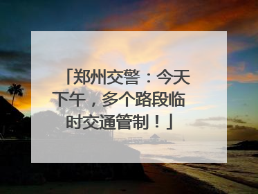 郑州交警：今天下午，多个路段临时交通管制！
