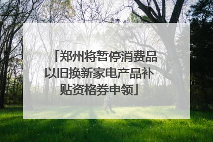 郑州将暂停消费品以旧换新家电产品补贴资格券申领