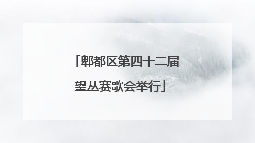 郫都区第四十二届望丛赛歌会举行