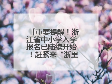 重要提醒！浙江省中小学入学报名已陆续开始！赶紧来“浙里办”报名！