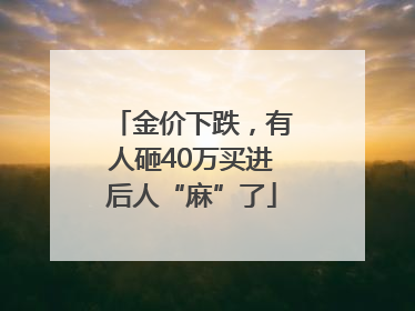 金价下跌，有人砸40万买进后人“麻”了