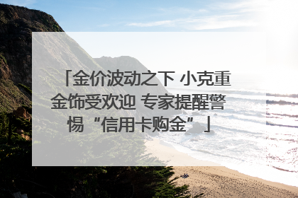 金价波动之下 小克重金饰受欢迎 专家提醒警惕“信用卡购金”