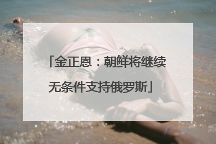 金正恩：朝鲜将继续无条件支持俄罗斯