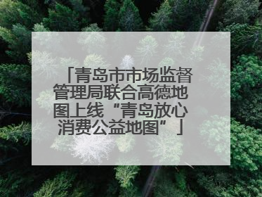 青岛市市场监督管理局联合高德地图上线“青岛放心消费公益地图”
