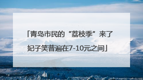青岛市民的“荔枝季”来了 妃子笑普遍在7-10元之间