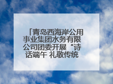 青岛西海岸公用事业集团水务有限公司团委开展“诗话端午 礼敬传统”主题活动