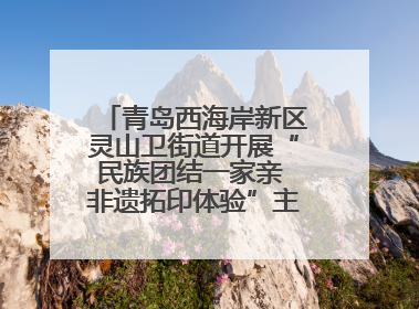 青岛西海岸新区灵山卫街道开展“民族团结一家亲 非遗拓印体验”主题活动
