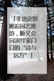 非遗皮影邂逅园艺雅韵，顺义公园演绎家门口的“诗与远方”
