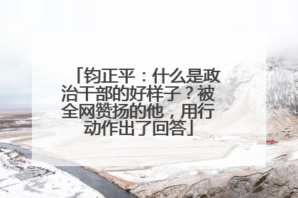 钧正平：什么是政治干部的好样子？被全网赞扬的他，用行动作出了回答