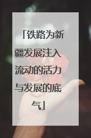 铁路为新疆发展注入流动的活力与发展的底气