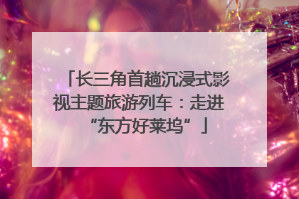 长三角首趟沉浸式影视主题旅游列车：走进“东方好莱坞”