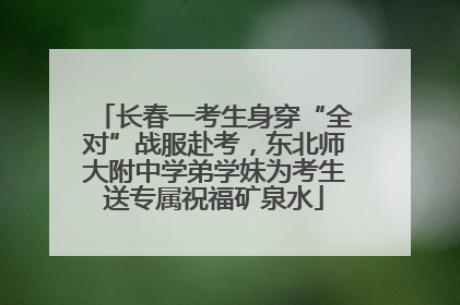 长春一考生身穿“全对”战服赴考，东北师大附中学弟学妹为考生送专属祝福矿泉水