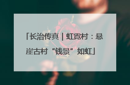 长治传真｜虹霓村：悬崖古村“钱景”如虹