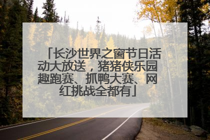 长沙世界之窗节日活动大放送，猪猪侠乐园趣跑赛、抓鸭大赛、网红挑战全都有