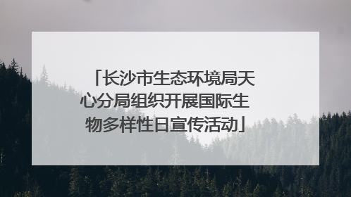 长沙市生态环境局天心分局组织开展国际生物多样性日宣传活动