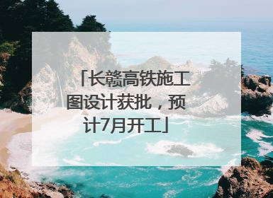 长赣高铁施工图设计获批，预计7月开工