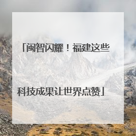 闽智闪耀！福建这些科技成果让世界点赞