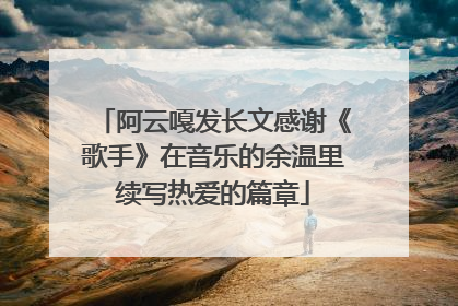 阿云嘎发长文感谢《歌手》在音乐的余温里续写热爱的篇章