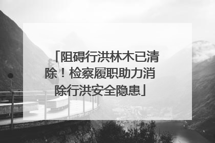 阻碍行洪林木已清除！检察履职助力消除行洪安全隐患