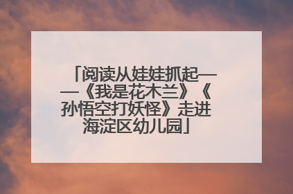 阅读从娃娃抓起——《我是花木兰》《孙悟空打妖怪》走进海淀区幼儿园