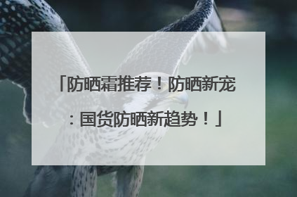 防晒霜推荐！防晒新宠：国货防晒新趋势！
