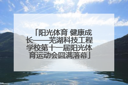 阳光体育 健康成长——芜湖科技工程学校第十一届阳光体育运动会圆满落幕