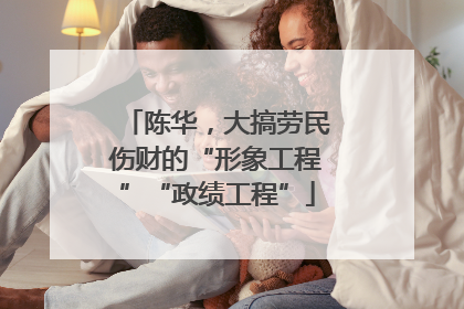 陈华，大搞劳民伤财的“形象工程”“政绩工程”