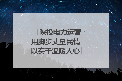陕投电力运营：用脚步丈量民情 以实干温暖人心
