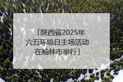 陕西省2025年六五环境日主场活动在榆林市举行