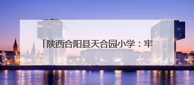 陕西合阳县天合园小学：牢记党的教导 争做强国少年