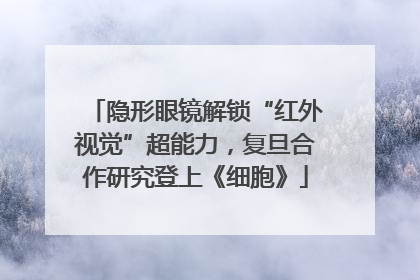隐形眼镜解锁“红外视觉”超能力，复旦合作研究登上《细胞》