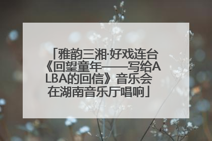 雅韵三湘·好戏连台《回望童年——写给ALBA的回信》音乐会在湖南音乐厅唱响