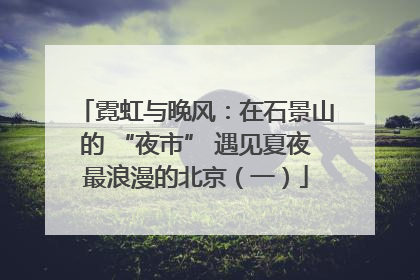 霓虹与晚风：在石景山的 “夜市” 遇见夏夜最浪漫的北京（一）