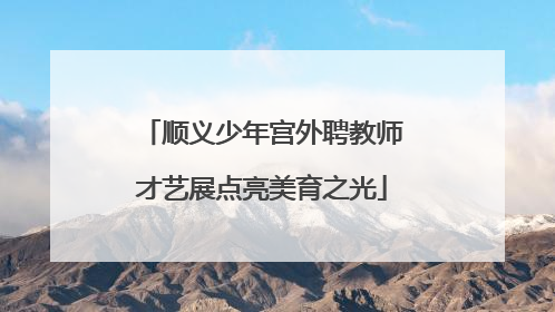 顺义少年宫外聘教师才艺展点亮美育之光