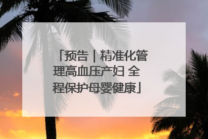 预告｜精准化管理高血压产妇 全程保护母婴健康