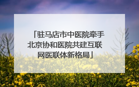 驻马店市中医院牵手北京协和医院共建互联网医联体新格局