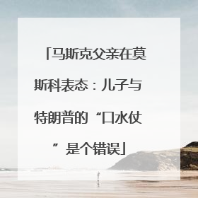 马斯克父亲在莫斯科表态：儿子与特朗普的“口水仗”是个错误