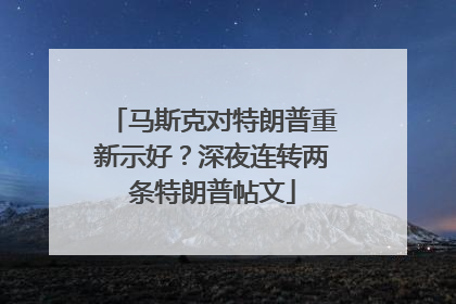 马斯克对特朗普重新示好？深夜连转两条特朗普帖文