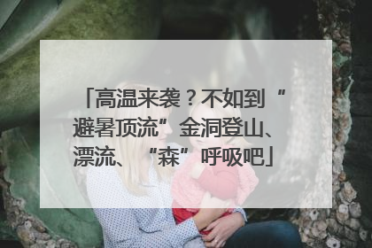 高温来袭？不如到“避暑顶流”金洞登山、漂流、“森”呼吸吧