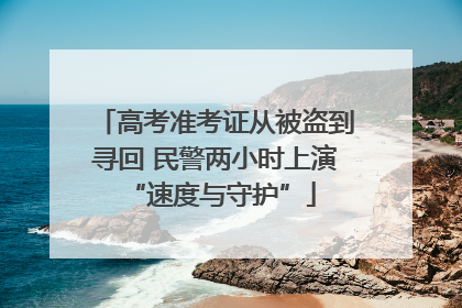 高考准考证从被盗到寻回 民警两小时上演 “速度与守护”