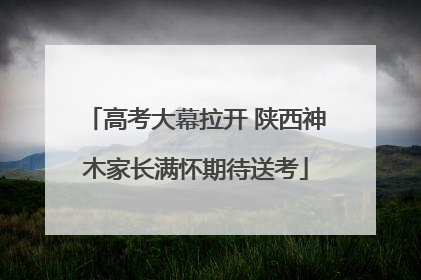 高考大幕拉开 陕西神木家长满怀期待送考