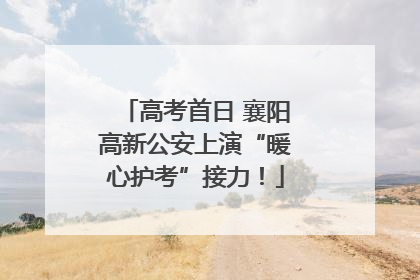 高考首日 襄阳高新公安上演“暖心护考”接力！