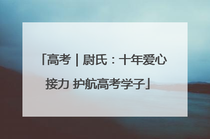 高考｜尉氏：十年爱心接力 护航高考学子