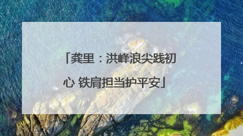 龚里：洪峰浪尖践初心 铁肩担当护平安