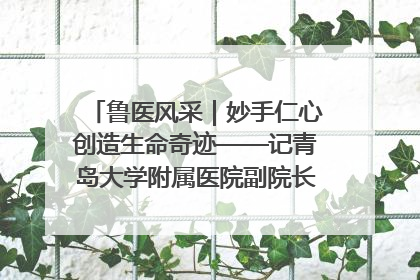 鲁医风采｜妙手仁心创造生命奇迹——记青岛大学附属医院副院长、器官移植中心主任、主任医师蔡金贞