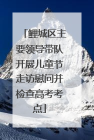 鲤城区主要领导带队开展儿童节走访慰问并检查高考考点